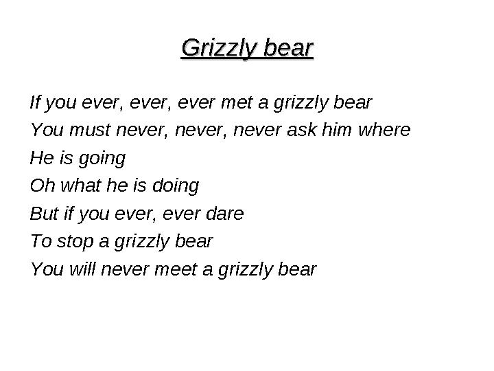 Grizzly bearGrizzly bear If you ever, ever, ever met a grizzly bear You must never, never, never ask him where He is going Oh