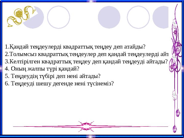 1.Қандай теңдеулерді квадраттық теңдеу деп атайды? 2.Толымсыз квадраттық теңдеулер деп қандай теңдеулерді айтады? 3.Келтірілген