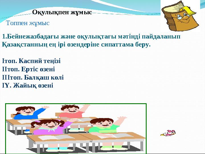 Оқулықпен жұмыс 1.Бейнежазбадағы және оқулықтағы мәтінді пайдаланып Қазақстанның ең ірі өзендеріне сипаттама беру. Оқулықпен жұмыс 1.Бейнежазбадағы және оқулықтағы мәтінді пайдаланып Қазақстанның ең ірі өзендеріне сипаттама беру.