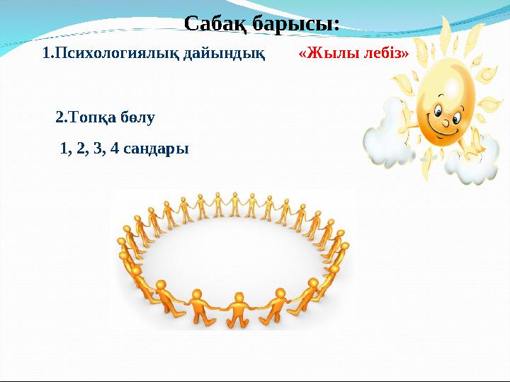 Сабақ барысы: 1.Психологиялық дайындық «Жылы лебіз» 2.Топқа бөлу 1, 2, 3, 4 сандары Сабақ барысы: 1.Психологиялық дайындық «Жылы лебіз» 2.Топқа бөлу 1, 2, 3, 4 сандары
