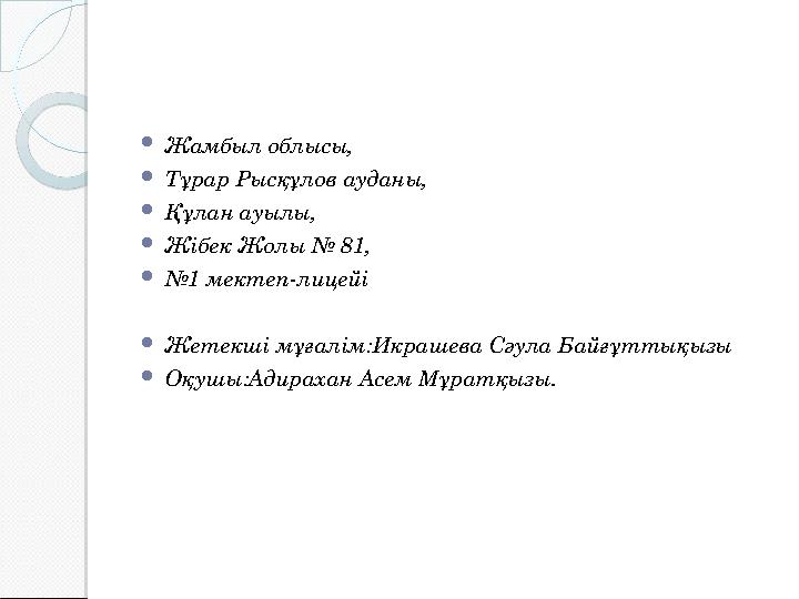  Жамбыл облысы,  Тұрар Рысқұлов ауданы,  Құлан ауылы,  Жібек Жолы № 81,  № 1 мектеп-лицейі  Жетекші мұғалім:Икрашева Сәула