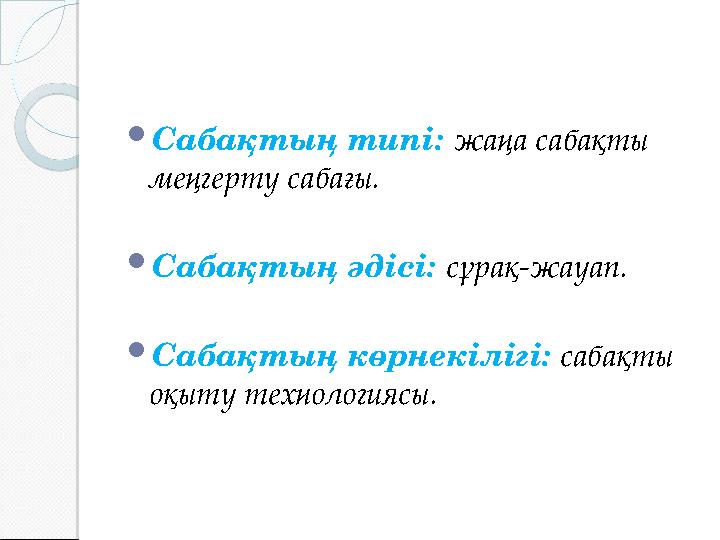  Сабақтың типі: жаңа сабақты меңгерту сабағы.  Сабақтың әдісі: сұрақ-жауап.  Сабақтың көрнекілігі: сабақты оқыту технол