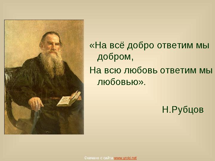 «На всё добро ответим мы добром, На всю любовь ответим мы любовью». Н.Рубцов Скачано с сайта www.uroki.net