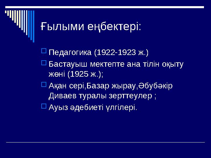 Ғылыми еңбектері: Педагогика (1922-1923 ж.) Бастауыш мектепте ана тілін оқыту жөні (1925 ж.); Ақан сері,Базар жырау,Әбубә