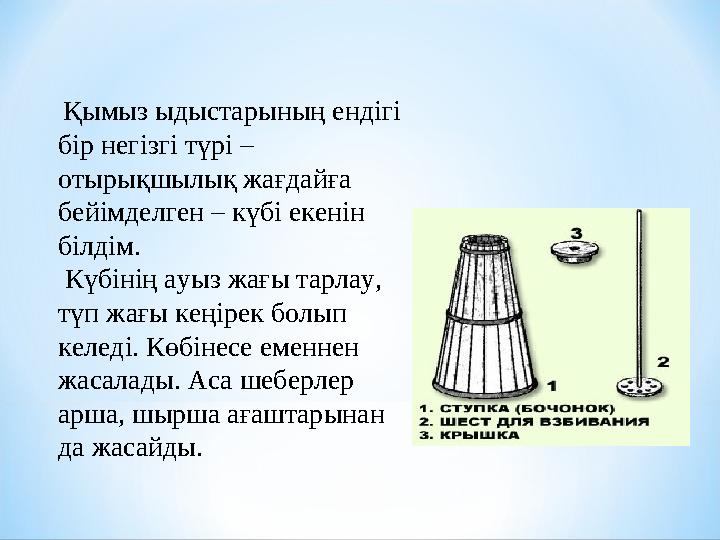 Қымыз ыдыстарының ендігі бір негізгі түрі – отырықшылық жағдайға бейімделген – күбі екенін білдім. Күбінің ауыз жағы тар