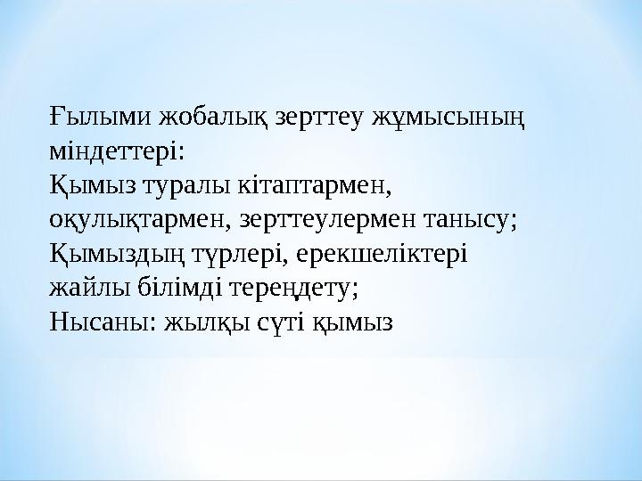 Ғылыми жобалық зерттеу жұмысының міндеттері: Қымыз туралы кітаптармен, оқулықтармен, зерттеулермен танысу; Қымыздың түрлері,