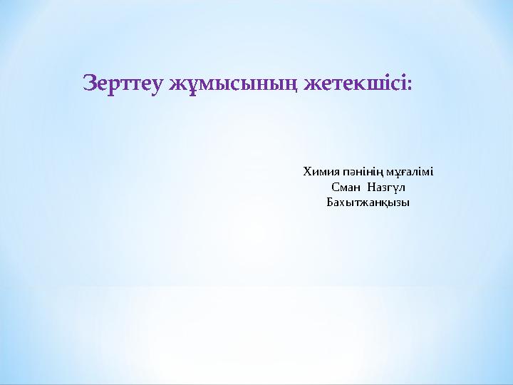 Зерттеу жұмысының жетекшісі: Химия пәнінің мұғалімі Сман Назгүл Бахытжанқызы