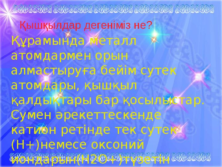 Қышқылдар дегеніміз не? Құрамында металл атомдармен орын алмастыруға бейім сутек атомдары, қышқыл қалдықтары бар қосылыстар.