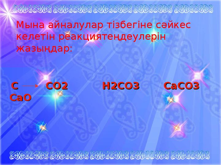 С СО2 Н2СО3 СаСО3 С СО2 Н2СО3 СаСО3 СаОСаО Мына айналулар тізбегіне сәйке