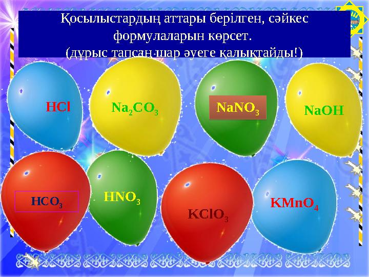 ОТЫРАРҚосылыстардың аттары берілген, сәйкес формулаларын көрсет. (дұрыс тапсаң шар әуеге қалықтайды!) Н Cl HNO 3 HCO 3 NaOH KM