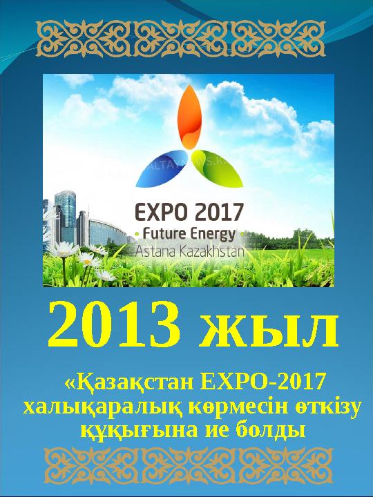 2013 жыл «Қазақстан EXPO-2017 халықаралық көрмесiн өткiзу құқығына ие болды