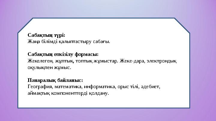Сабақтың түрі: Жаңа білімді қалыптастыру сабағы. Сабақтың өткізілу формасы: Жекелеген, жұптық, топтық жұмыстар. Жеке-дара, эле