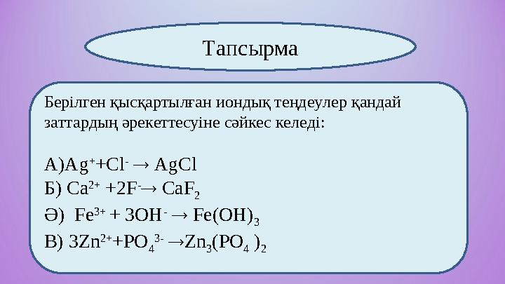 Берілген қысқартылған иондық теңдеулер қандай заттардың әрекеттесуіне сәйкес келеді: А)Ag + +Cl -  AgCl
