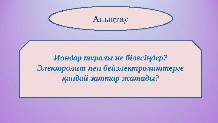 Иондар туралы не білесіңдер? Электролит пен бейэлектролиттерге қандай заттар жатады? Анықтау