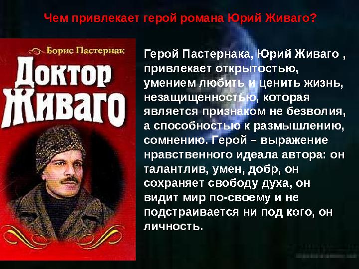 Чем привлекает герой романа Юрий Живаго? Герой Пастернака, Юрий Живаго , привлекает открытостью, умением любить и ценить жизнь