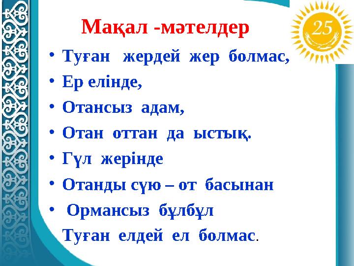 Мақал -мәтелдер •Туған жердей жер болмас, •Ер елінде, •Отансыз адам, •Отан оттан да ыстық. •Гүл жерінде •Отанды сүю