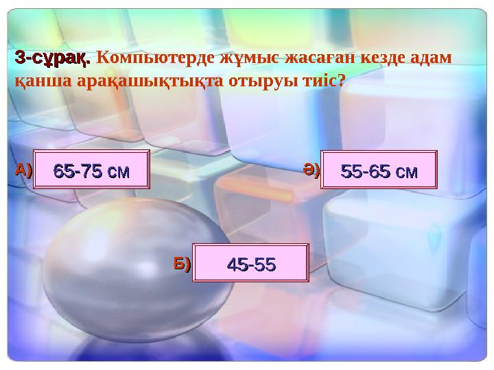 3-3-сұрақ. сұрақ. Компьютерде жұмыс жасаған кезде адам қанша арақашықтықта отыруы тиіс? 65-75 см65-75 см 55-65 см55-65 см 45-5