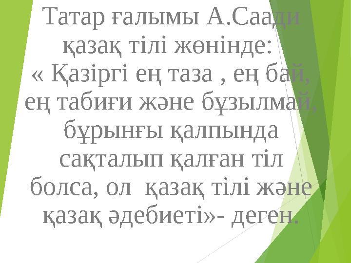 Татар ғалымы А.Саади қазақ тілі жөнінде: « Қазіргі ең таза , ең бай, ең табиғи және бұзылмай, бұрынғы қалпында сақт