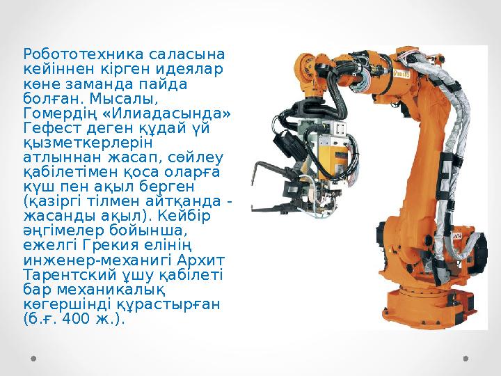 Робототехника саласына кейіннен кірген идеялар көне заманда пайда болған. Мысалы, Гомердің «Илиадасында» Гефест деген құдай