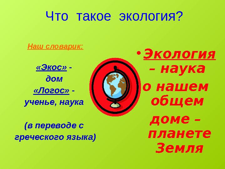 Что такое экология? Наш словарик: «Экос» - дом «Логос» - ученье, наука (в переводе с греческого языка) • Экология –