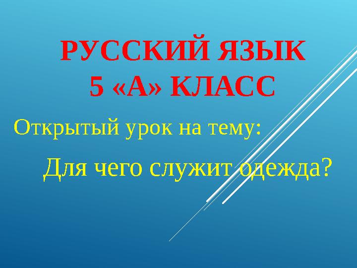 РУССКИЙ ЯЗЫК 5 «А» КЛАСС Открытый урок на тему: Для чего служит одежда?