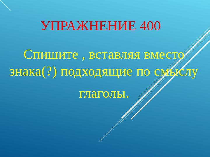 УПРАЖНЕНИЕ 400 Спишите , вставляя вместо знака(?) подходящие по смыслу глаголы.