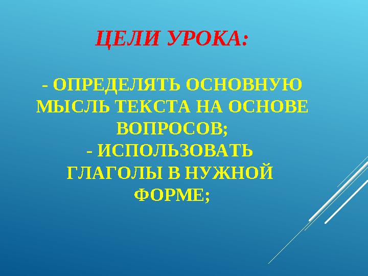 ЦЕЛИ УРОКА: - ОПРЕДЕЛЯТЬ ОСНОВНУЮ МЫСЛЬ ТЕКСТА НА ОСНОВЕ ВОПРОСОВ; - ИСПОЛЬЗОВАТЬ ГЛАГОЛЫ В НУЖНОЙ ФОРМЕ;