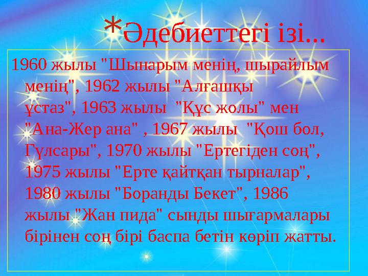 *Әдебиеттегі ізі... 1960 жылы "Шынарым менің, шырайлым менің", 1962 жылы "Алғашқы ұстаз", 1963 жылы "Құс жолы" мен "Ана-Жер