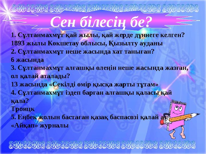 Сен білесің бе? 1. Сұлтанмахмұт қай жылы, қай жерде дүниеге келген? 1893 жылы Көкшетау облысы, Қызылту ауданы 2. Сұлтанмахмұт не