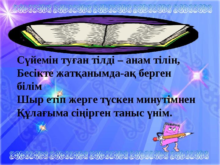 Сүйемін туған тілді – анам тілін, Бесікте жатқанымда-ақ берген білім Шыр етіп жерге түскен минутімнен Құлағыма сіңірген таны