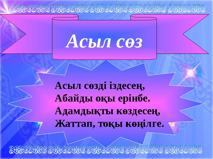 Асыл сөзді іздесең, Абайды оқы ерінбе. Адамдықты көздесең, Жаттап, тоқы көңілге. Асыл сөз