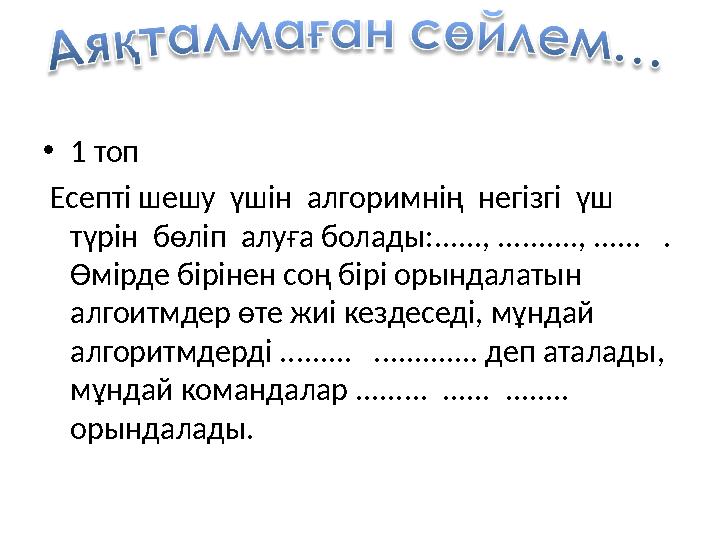 • 1 топ Есепті шешу үшін алгоримнің негізгі үш түрін бөліп алуға болады:......, .........., ...... . Өмірде б