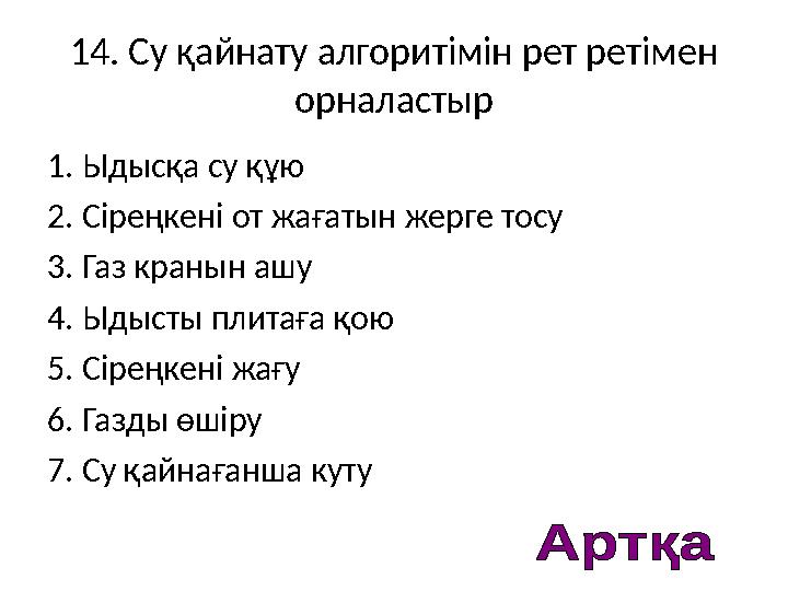 14. Су қайнату алгоритімін рет ретімен орналастыр 1. Ыдысқа су құю 2. Сіреңкені от жағатын жерге тосу 3. Газ кранын ашу 4. Ыдыс