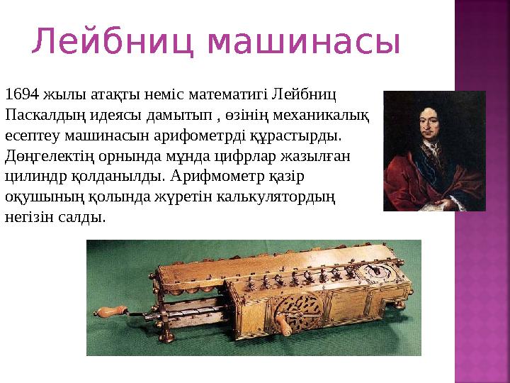 Лейбниц машинасы 1694 жылы атақты неміс математигі Лейбниц Паскалдың идеясы дамытып , өзінің механикалық есептеу машинасын ари