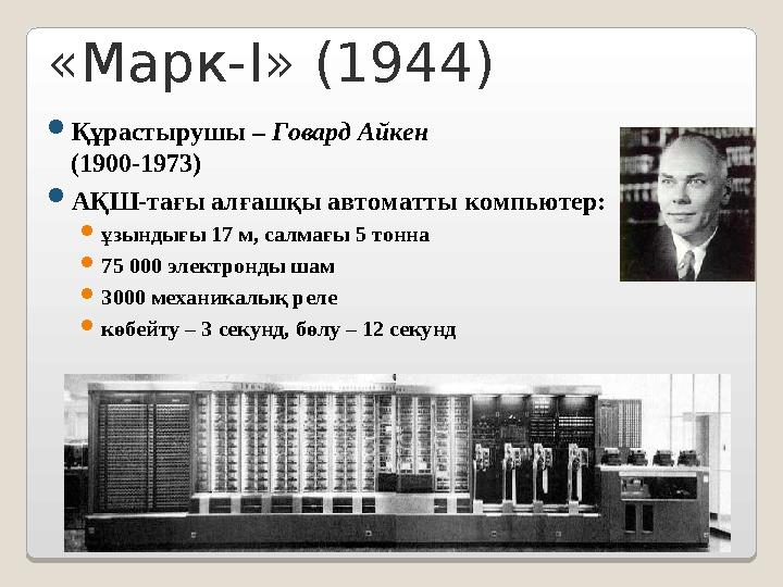 «Марк- I » (1944)  Құрастырушы – Говард Айкен (1900-1973)  АҚШ-тағы алғашқы автоматты компьютер:  ұзындығы 17 м, салмағы