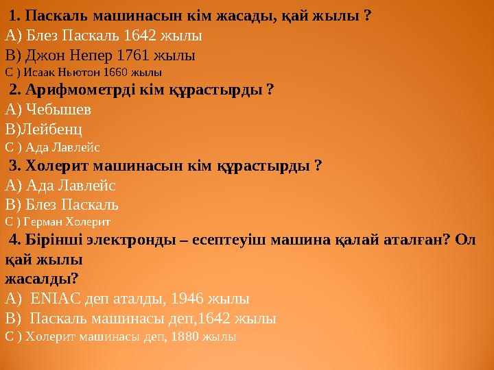 1. Паскаль машинасын кім жасады, қай жылы ? А) Блез Паскаль 1642 жылы В) Джон Непер 1761 жылы С ) Исаак Ньютон 1660 жылы 2.