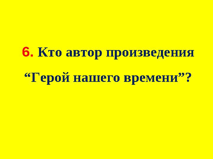 6. Кто автор произведения “Герой нашего времени”?