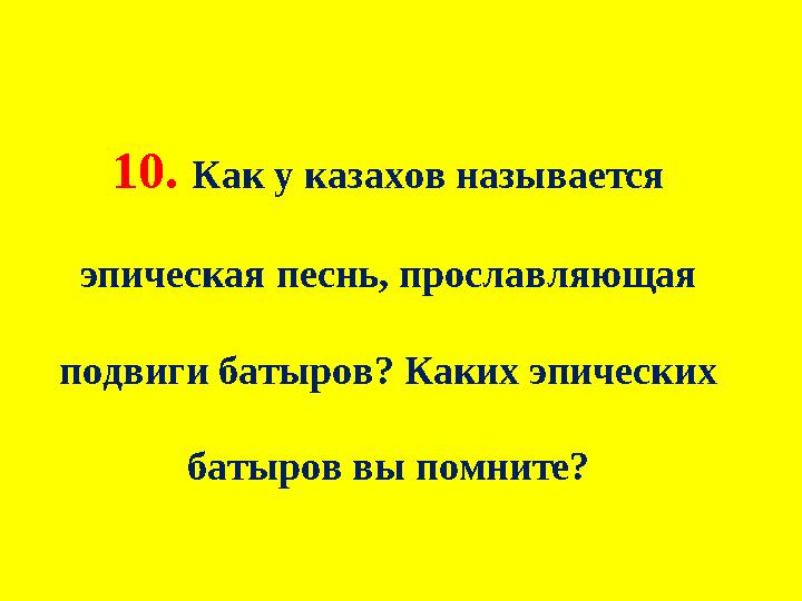 10. Как у казахов называется эпическая песнь, прославляющая подвиги батыров? Каких эпических батыров вы помните?