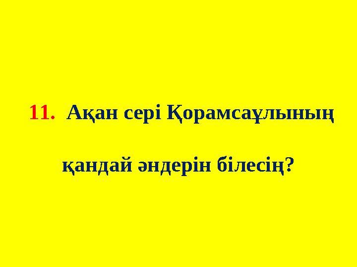 11. Ақан сері Қорамсаұлының қандай әндерін білесің?