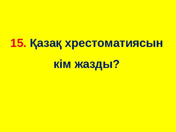 15. Қазақ хрестоматиясын кім жазды?