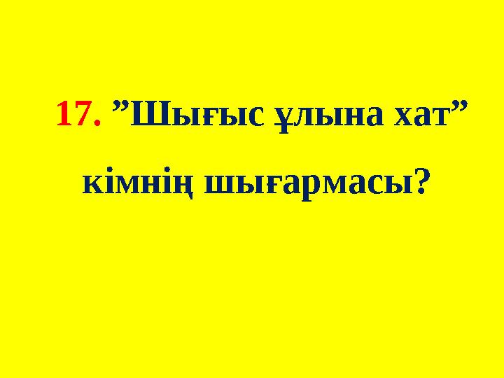 17. ”Шығыс ұлына хат” кімнің шығармасы?