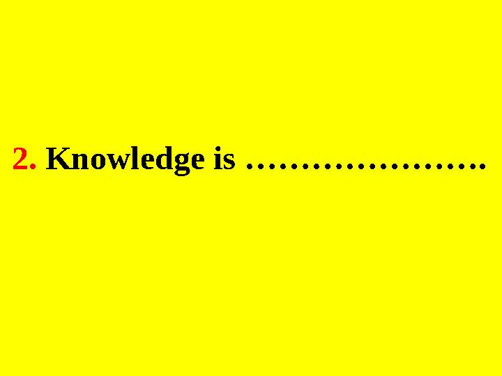 2. Knowledge is ………………….