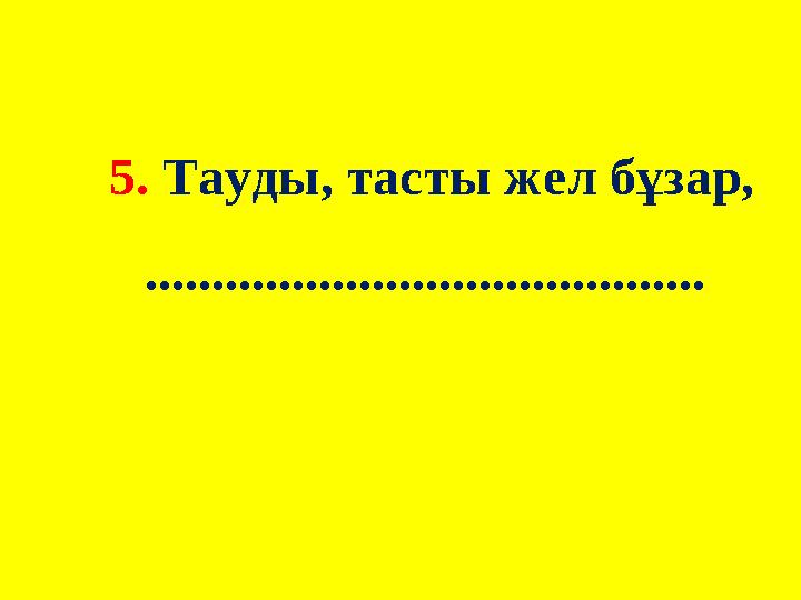 5. Тауды, тасты жел бұзар, ..........................................