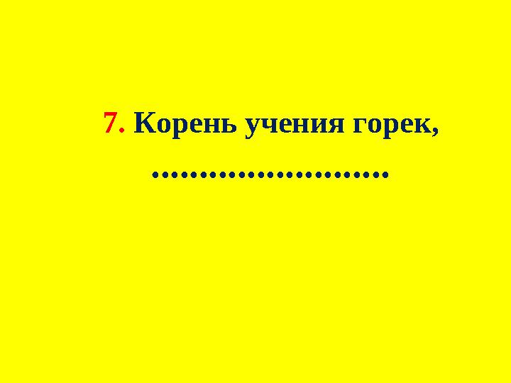 7. Корень учения горек, .........................