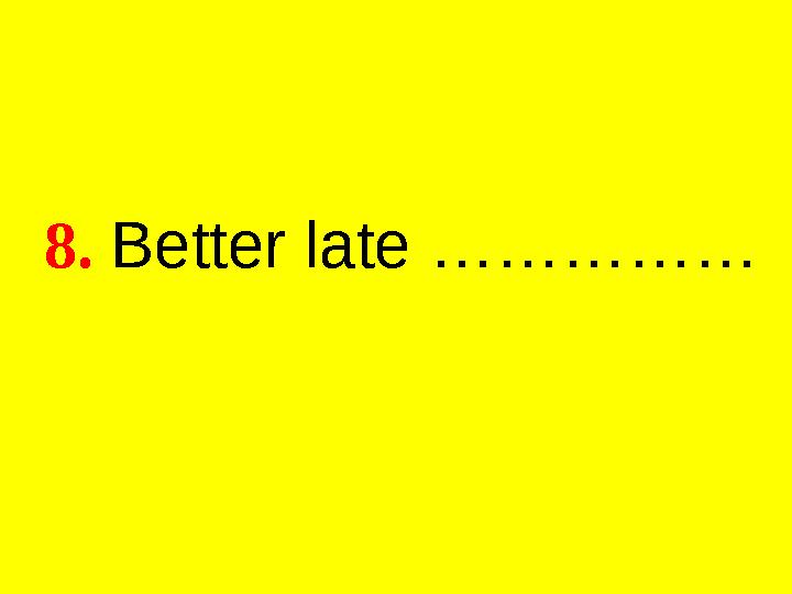 8. Better late ……………