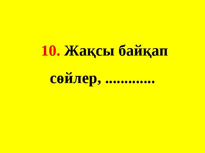 10. Жақсы байқап сөйлер, .............