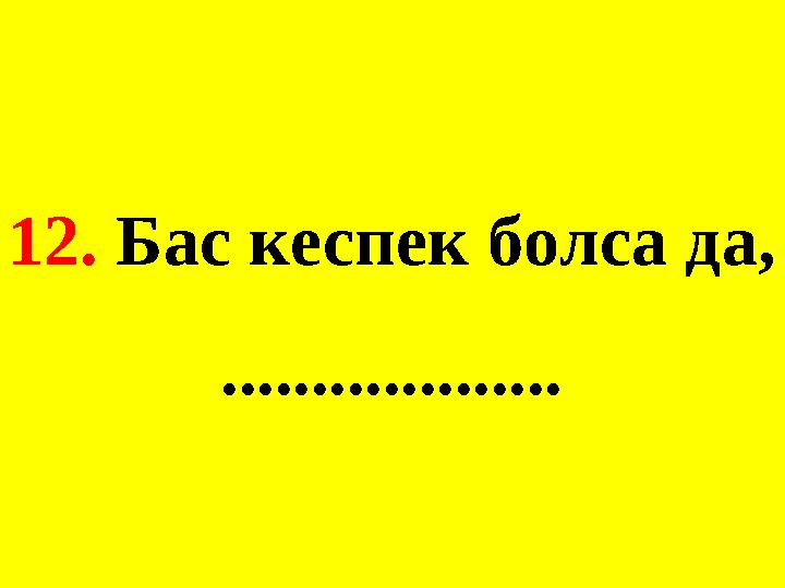 12. Бас кеспек болса да, ...................