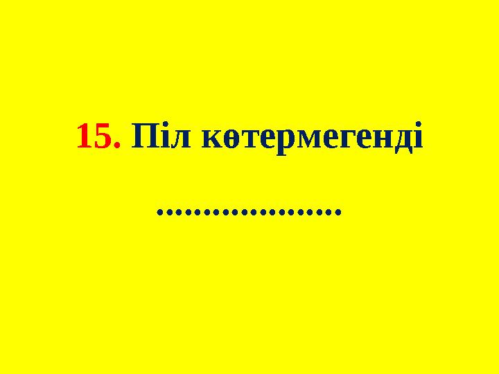 15. Піл көтермегенді ....................