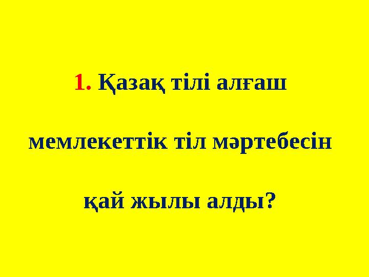 1. Қазақ тілі алғаш мемлекеттік тіл мәртебесін қай жылы алды?