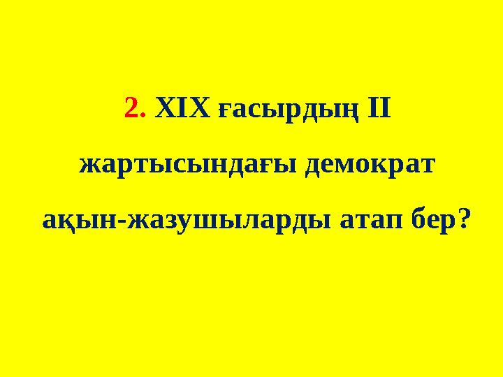 2. ХІХ ғасырдың ІІ жартысындағы демократ ақын-жазушыларды атап бер?